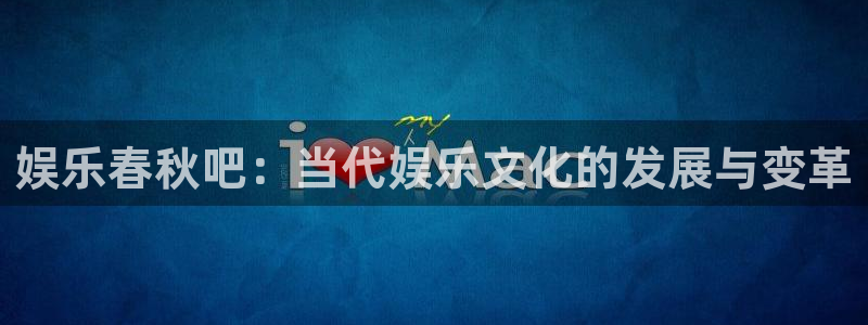 恒行5官网k88v店cc安全：娱乐春秋吧：当代娱乐文化的发展与变革